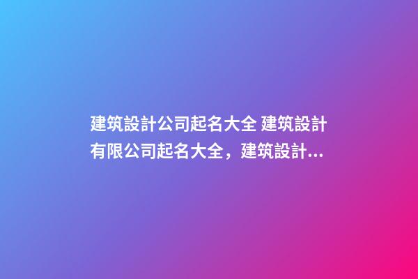 建筑設計公司起名大全 建筑設計有限公司起名大全，建筑設計有限公司怎么起名-第1張-公司起名-玄機派